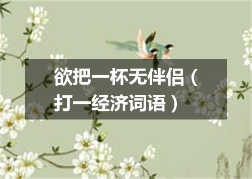 欲把一杯无伴侣（打一经济词语）
