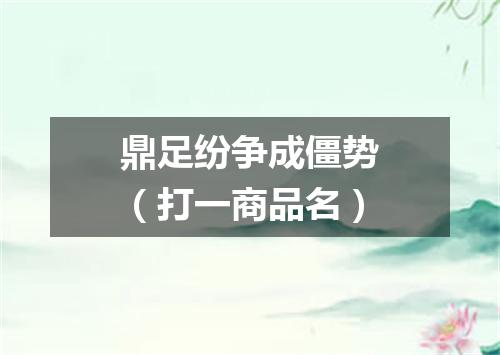 鼎足纷争成僵势（打一商品名）
