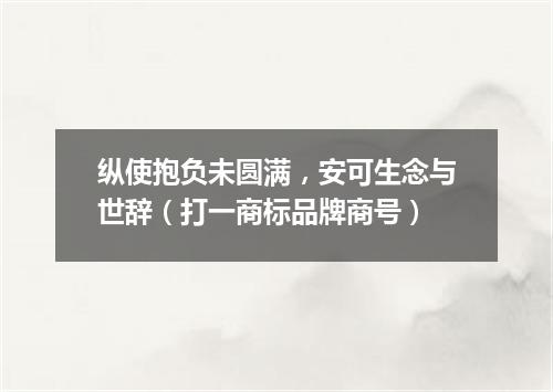 纵使抱负未圆满，安可生念与世辞（打一商标品牌商号）