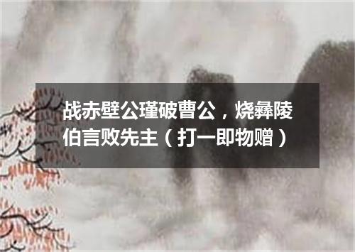 战赤壁公瑾破曹公，烧彝陵伯言败先主（打一即物赠）