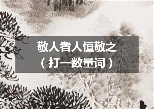 敬人者人恒敬之（打一数量词）