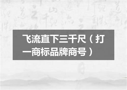 飞流直下三千尺（打一商标品牌商号）