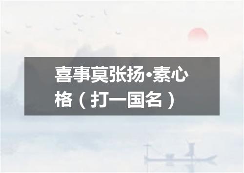 喜事莫张扬·素心格（打一国名）