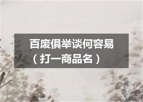 百废俱举谈何容易（打一商品名）