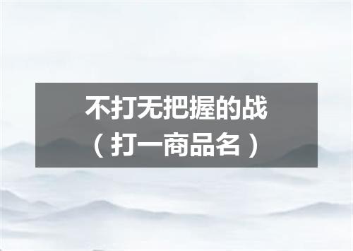 不打无把握的战（打一商品名）