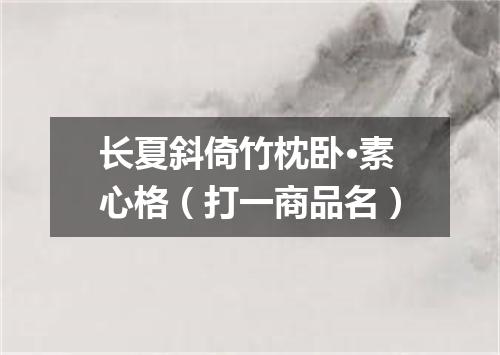 长夏斜倚竹枕卧·素心格（打一商品名）