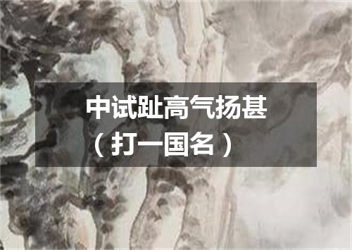中试趾高气扬甚（打一国名）