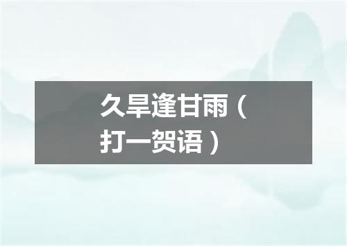 久旱逢甘雨（打一贺语）