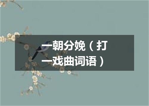 一朝分娩（打一戏曲词语）