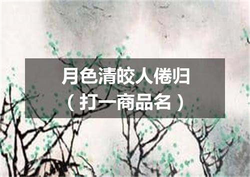 月色清皎人倦归（打一商品名）