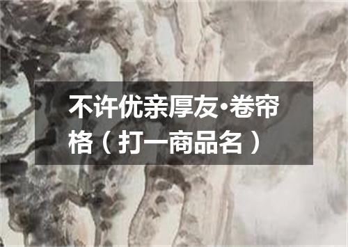 不许优亲厚友·卷帘格（打一商品名）