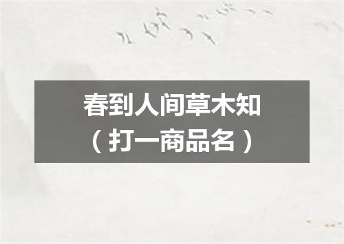 春到人间草木知（打一商品名）