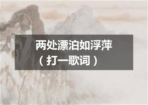 两处漂泊如浮萍（打一歌词）