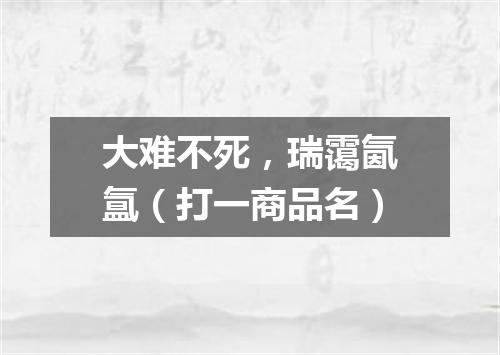 大难不死，瑞霭氤氲（打一商品名）
