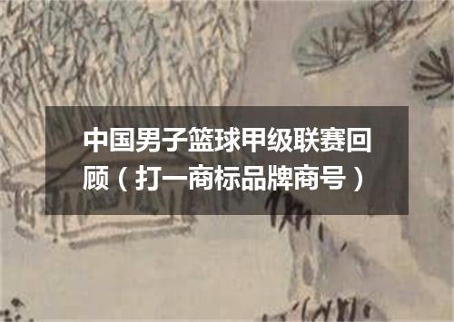 中国男子篮球甲级联赛回顾（打一商标品牌商号）
