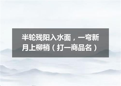 半轮残阳入水面，一弯新月上柳梢（打一商品名）