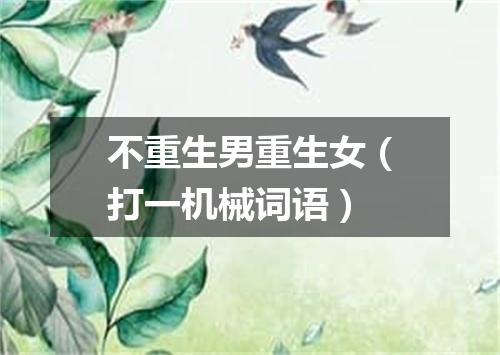 不重生男重生女（打一机械词语）