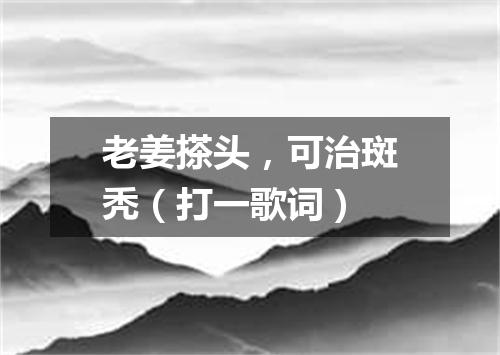 老姜搽头，可治斑秃（打一歌词）