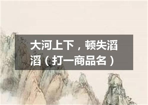 大河上下，顿失滔滔（打一商品名）