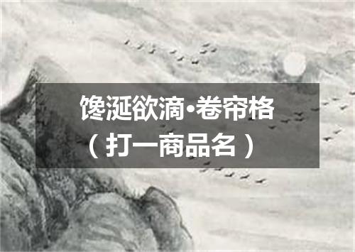 馋涎欲滴·卷帘格（打一商品名）