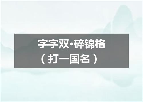 字字双·碎锦格（打一国名）