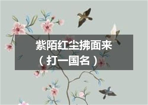紫陌红尘拂面来（打一国名）