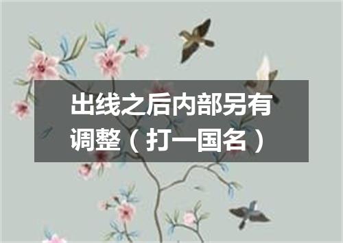 出线之后内部另有调整（打一国名）