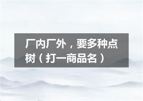 厂内厂外，要多种点树（打一商品名）