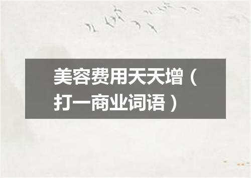 美容费用天天增（打一商业词语）
