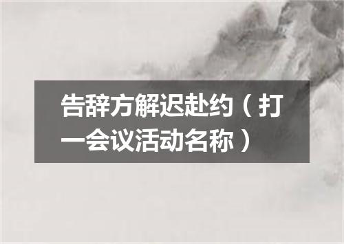 告辞方解迟赴约（打一会议活动名称）