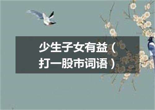 少生子女有益（打一股市词语）