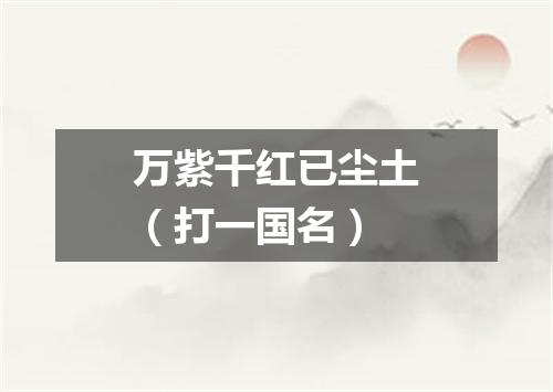 万紫千红已尘土（打一国名）