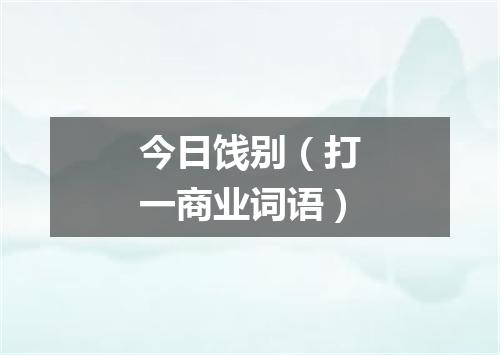 今日饯别（打一商业词语）
