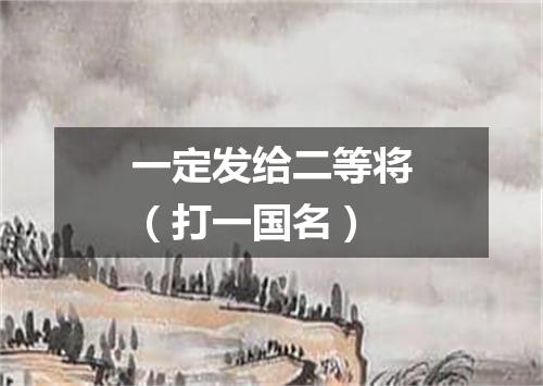 一定发给二等将（打一国名）