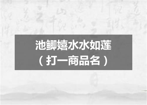 池鲫嬉水水如莲（打一商品名）