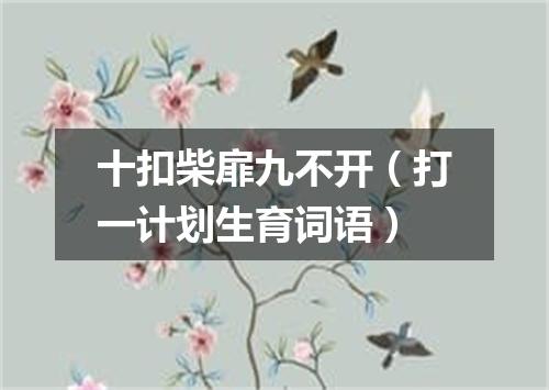 十扣柴扉九不开（打一计划生育词语）