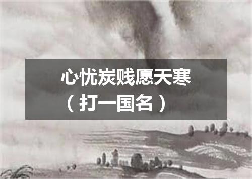 心忧炭贱愿天寒（打一国名）