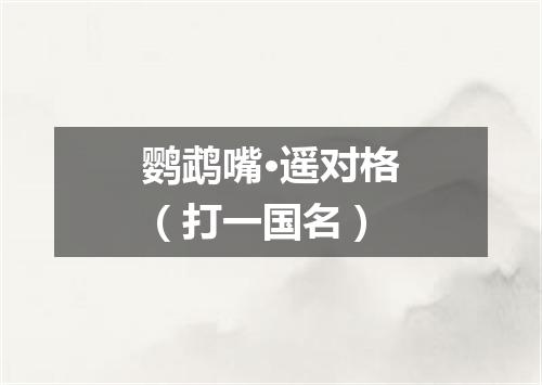 鹦鹉嘴·遥对格（打一国名）