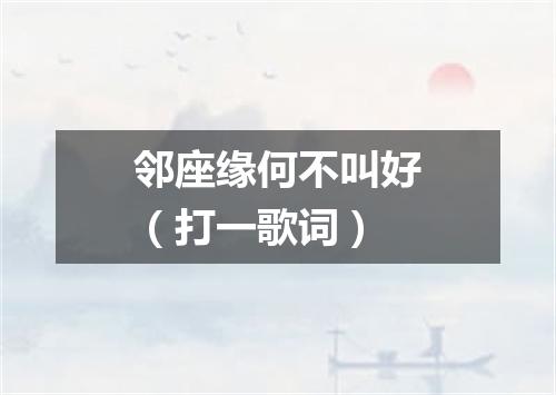 邻座缘何不叫好（打一歌词）