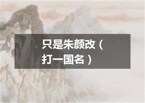 只是朱颜改（打一国名）