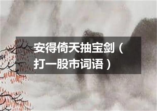 安得倚天抽宝剑（打一股市词语）