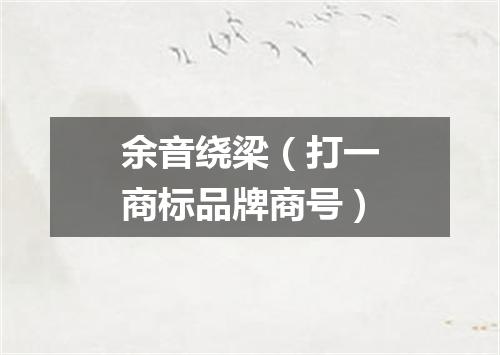 余音绕梁（打一商标品牌商号）