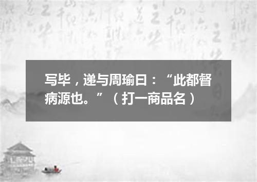 写毕，递与周瑜曰：“此都督病源也。”（打一商品名）