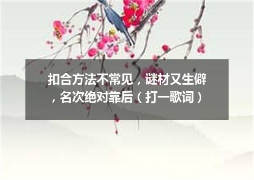 扣合方法不常见，谜材又生僻，名次绝对靠后（打一歌词）