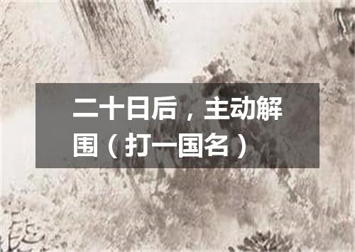 二十日后，主动解围（打一国名）