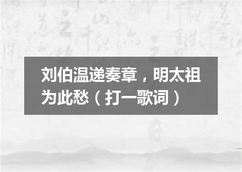刘伯温递奏章，明太祖为此愁（打一歌词）