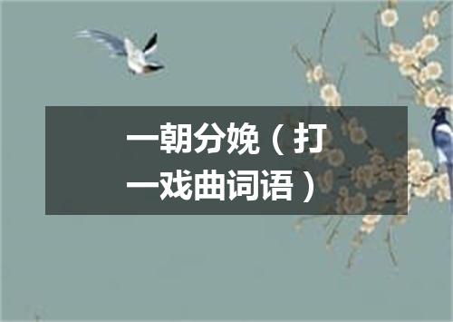 一朝分娩（打一戏曲词语）