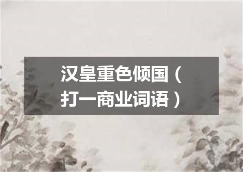 汉皇重色倾国（打一商业词语）
