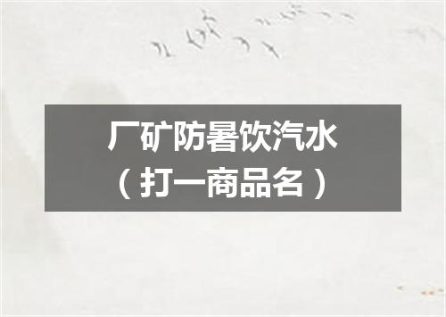 厂矿防暑饮汽水（打一商品名）
