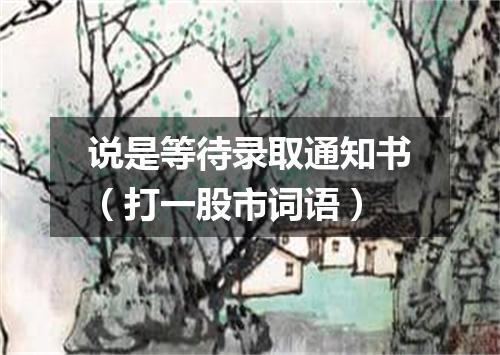 说是等待录取通知书（打一股市词语）
